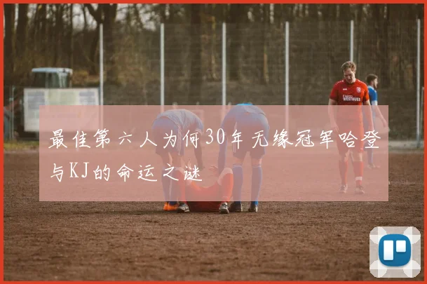 最佳第六人为何30年无缘冠军哈登与KJ的命运之谜