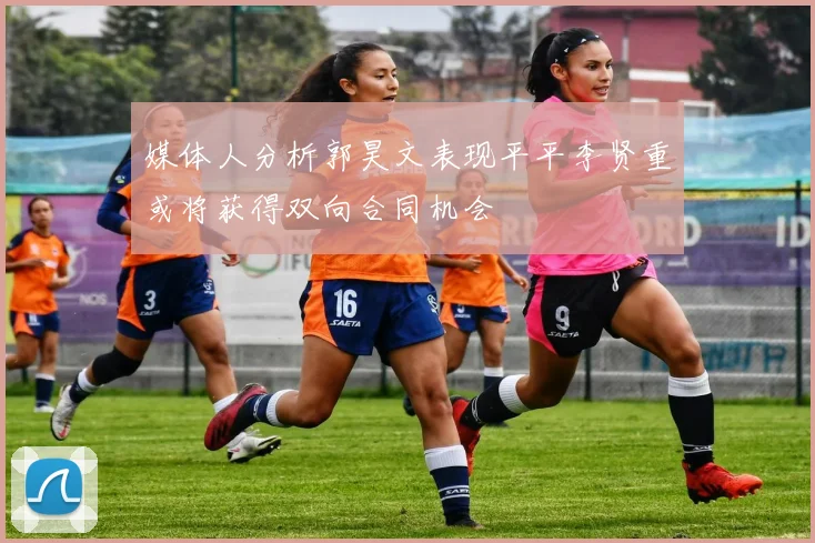 媒体人分析郭昊文表现平平李贤重或将获得双向合同机会