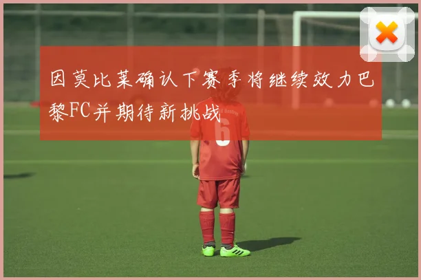 因莫比莱确认下赛季将继续效力巴黎FC并期待新挑战