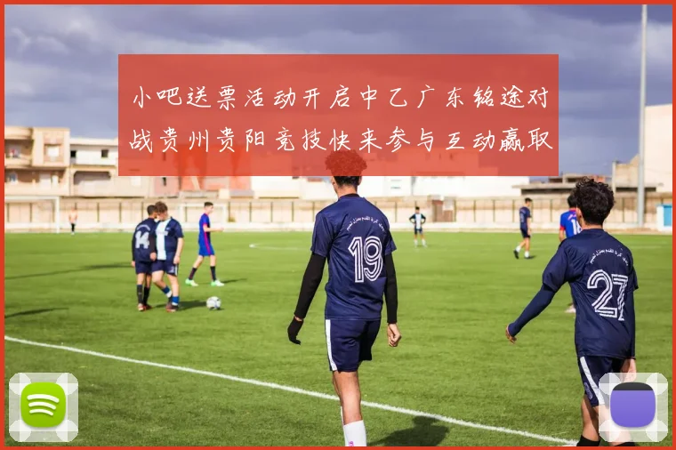 小吧送票活动开启中乙广东铭途对战贵州贵阳竞技快来参与互动赢取球票