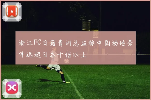 浙江FC日籍青训总监称中国场地条件远超日本十倍以上