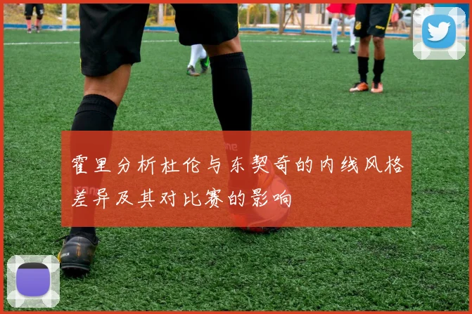 霍里分析杜伦与东契奇的内线风格差异及其对比赛的影响
