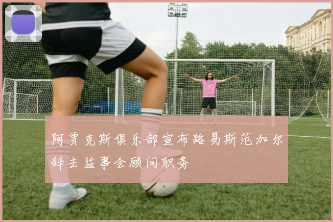 阿贾克斯俱乐部宣布路易斯范加尔辞去监事会顾问职务