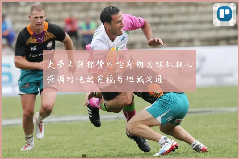 史蒂文斯称赞杰伦布朗为球队核心强调对他的重视与坦诚沟通