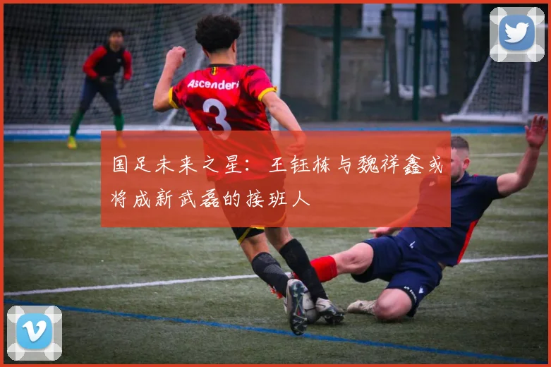 国足未来之星：王钰栋与魏祥鑫或将成新武磊的接班人